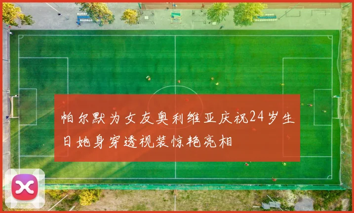帕尔默为女友奥利维亚庆祝24岁生日她身穿透视装惊艳亮相