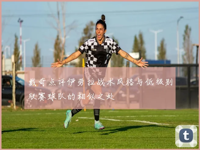 戴奇点评伊劳拉战术风格与低级别联赛球队的相似之处